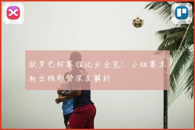欧罗巴杯赛程比分全览:小组赛末轮出线形势深度解析