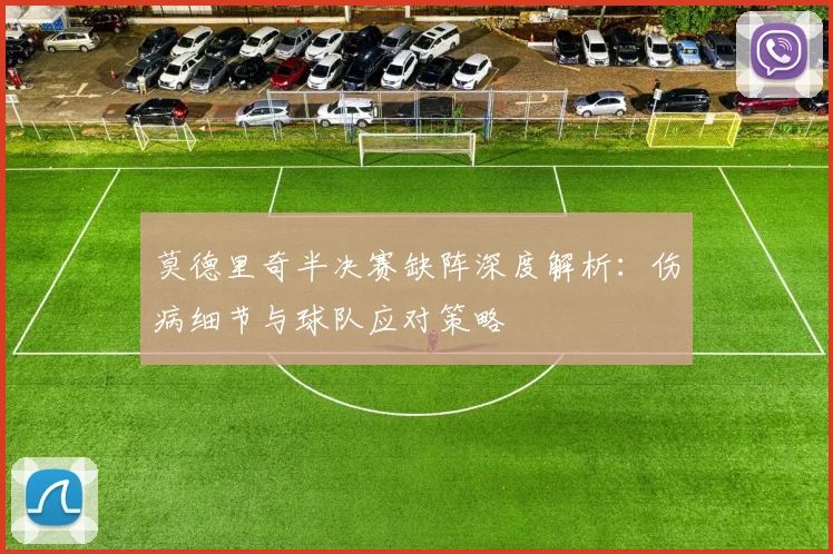 莫德里奇半决赛缺阵深度解析:伤病细节与球队应对策略