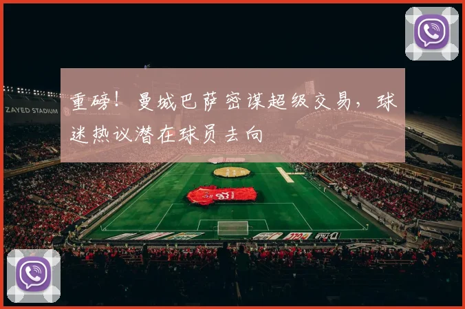 重磅!曼城巴萨密谋超级交易,球迷热议潜在球员去向