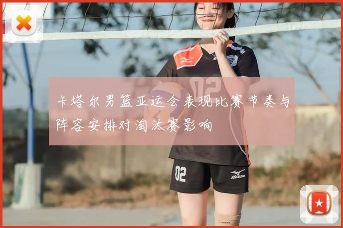 卡塔尔男篮亚运会表现比赛节奏与阵容安排对淘汰赛影响