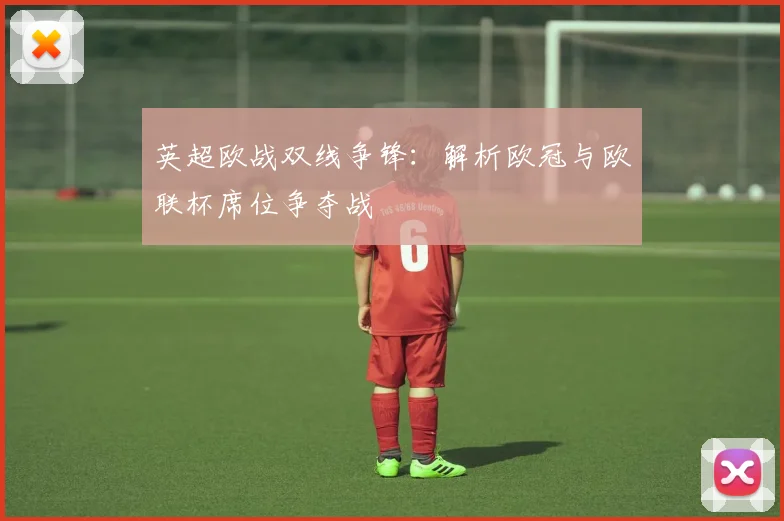 英超欧战双线争锋:解析欧冠与欧联杯席位争夺战