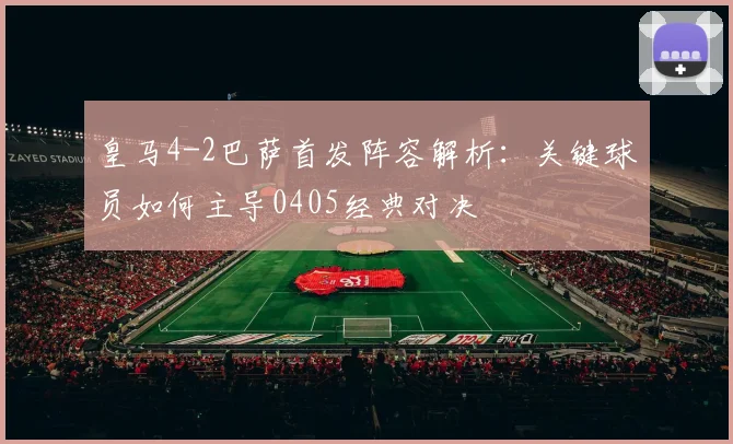 皇马4-2巴萨首发阵容解析:关键球员如何主导0405经典对决