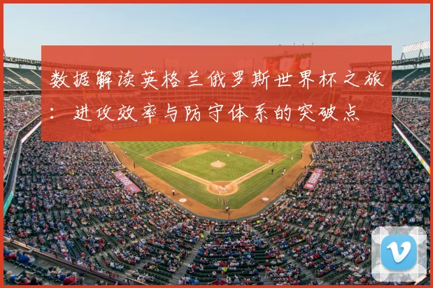 数据解读英格兰俄罗斯世界杯之旅：进攻效率与防守体系的突破点