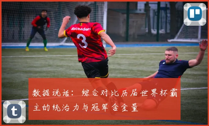 数据说话：综合对比历届世界杯霸主的统治力与冠军含金量