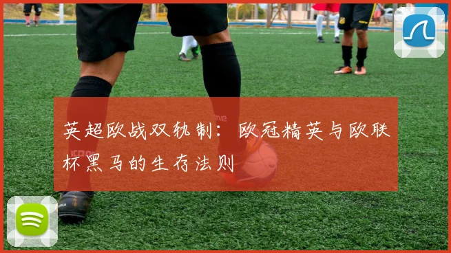 英超欧战双轨制:欧冠精英与欧联杯黑马的生存法则