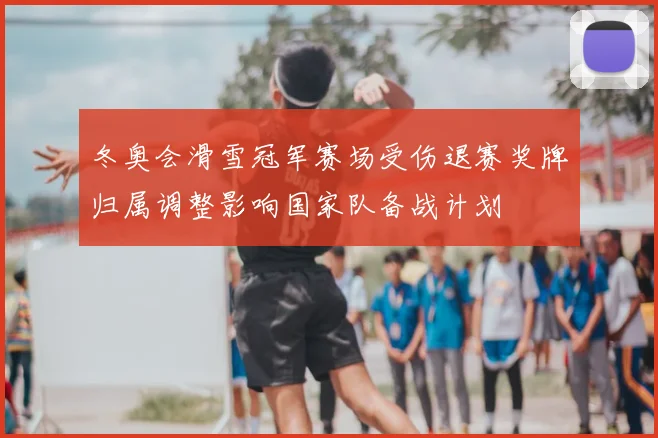 冬奥会滑雪冠军赛场受伤退赛奖牌归属调整影响国家队备战计划