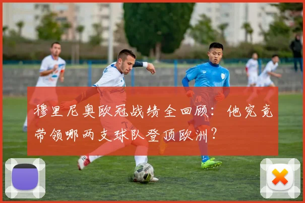 穆里尼奥欧冠战绩全回顾:他究竟带领哪两支球队登顶欧洲?