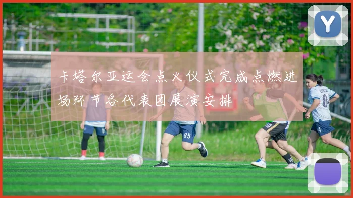 卡塔尔亚运会点火仪式完成点燃进场环节各代表团展演安排