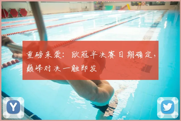 重磅来袭:欧冠半决赛日期确定,巅峰对决一触即发