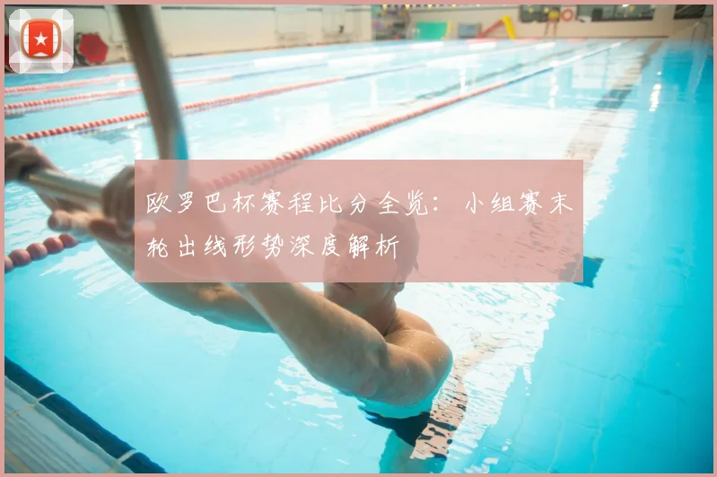 欧罗巴杯赛程比分全览：小组赛末轮出线形势深度解析