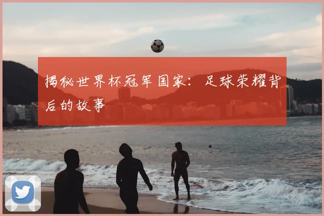 揭秘世界杯冠军国家：足球荣耀背后的故事