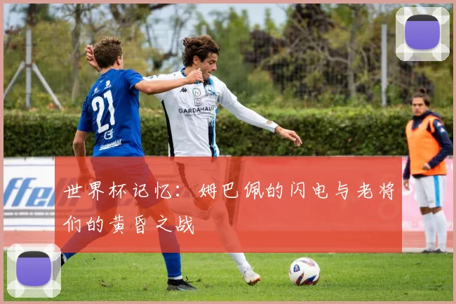 世界杯记忆：姆巴佩的闪电与老将们的黄昏之战