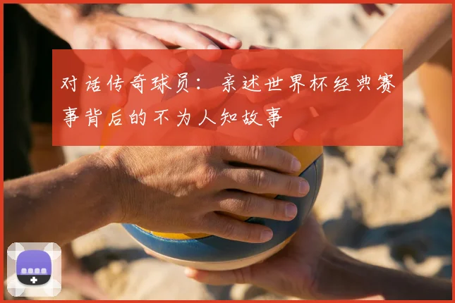 对话传奇球员：亲述世界杯经典赛事背后的不为人知故事