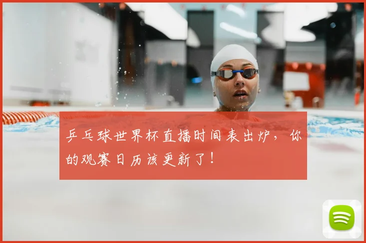 乒乓球世界杯直播时间表出炉，你的观赛日历该更新了！