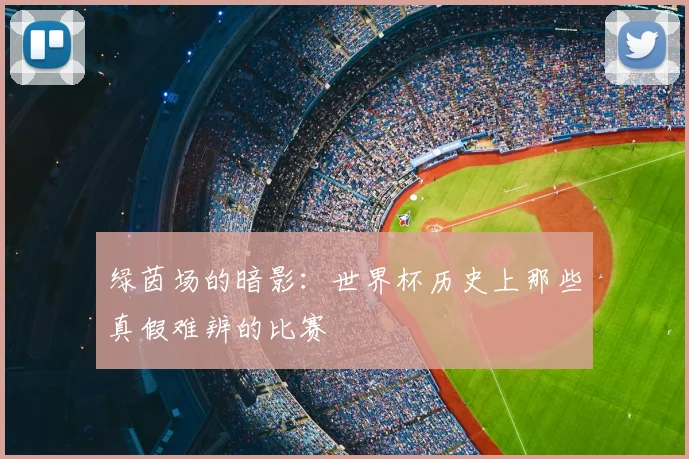 绿茵场的暗影:世界杯历史上那些真假难辨的比赛
