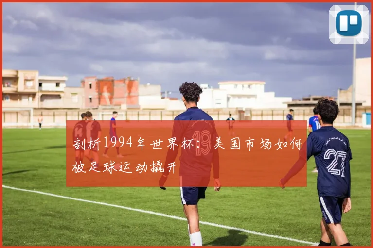 剖析1994年世界杯：美国市场如何被足球运动撬开
