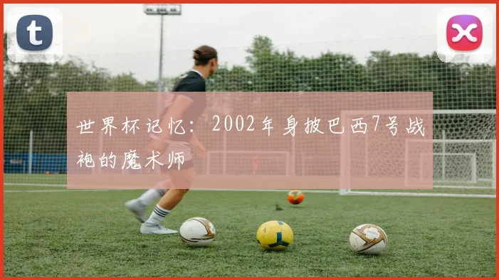 世界杯记忆：2002年身披巴西7号战袍的魔术师