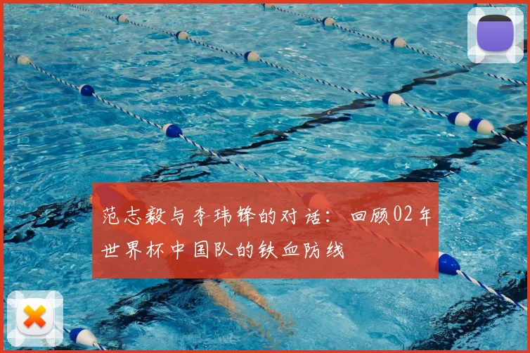 范志毅与李玮锋的对话：回顾02年世界杯中国队的铁血防线
