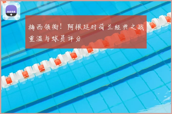 梅西领衔！阿根廷对荷兰经典之战重温与球员评分
