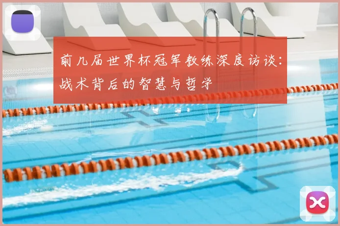 前几届世界杯冠军教练深度访谈：战术背后的智慧与哲学