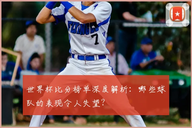 世界杯比分榜单深度解析:哪些球队的表现令人失望?