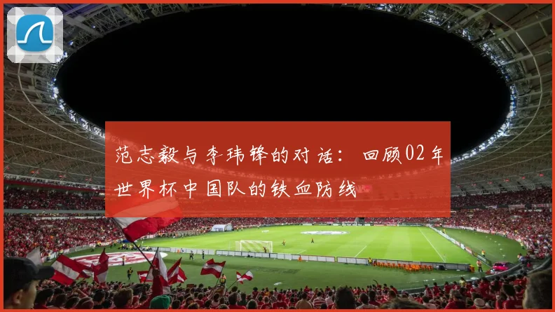 范志毅与李玮锋的对话：回顾02年世界杯中国队的铁血防线