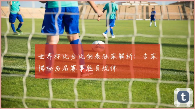 世界杯比分比例表独家解析：专家揭秘历届赛事胜负规律