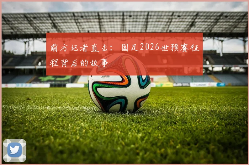 前方记者直击：国足2026世预赛征程背后的故事