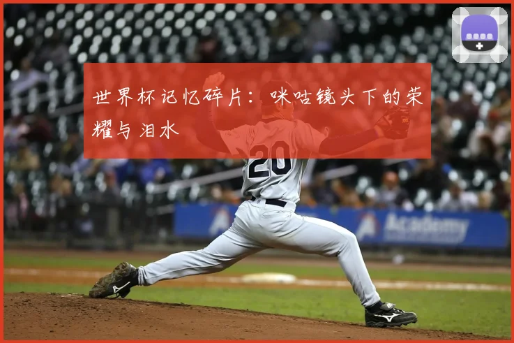 世界杯记忆碎片：咪咕镜头下的荣耀与泪水
