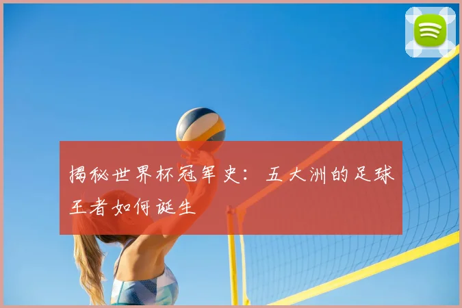 揭秘世界杯冠军史：五大洲的足球王者如何诞生