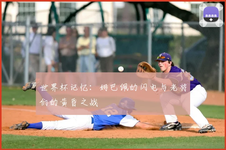 世界杯记忆：姆巴佩的闪电与老将们的黄昏之战