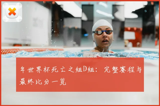 年世界杯死亡之组D组：完整赛程与最终比分一览