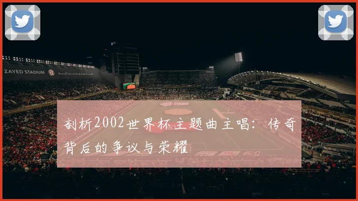 剖析2002世界杯主题曲主唱：传奇背后的争议与荣耀