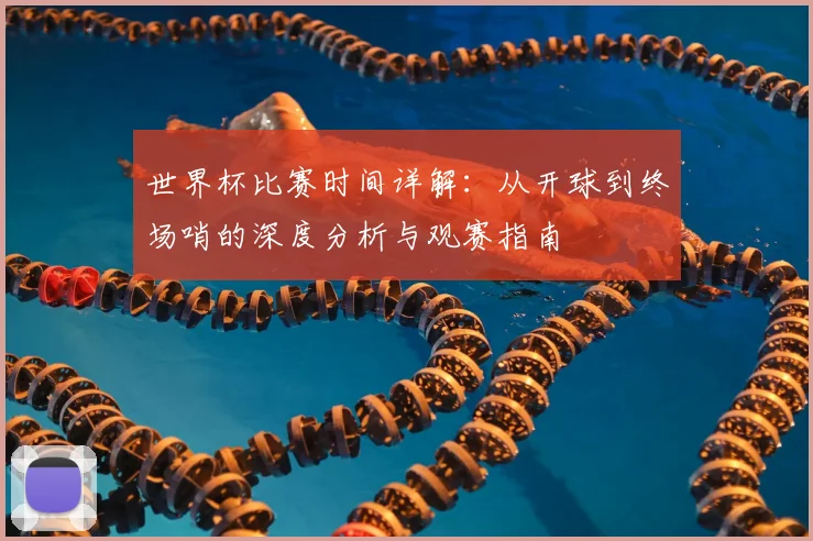 世界杯比赛时间详解:从开球到终场哨的深度分析与观赛指南