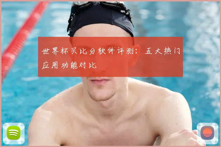 世界杯买比分软件评测:五大热门应用功能对比
