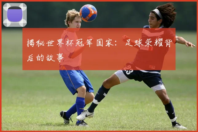 揭秘世界杯冠军国家：足球荣耀背后的故事