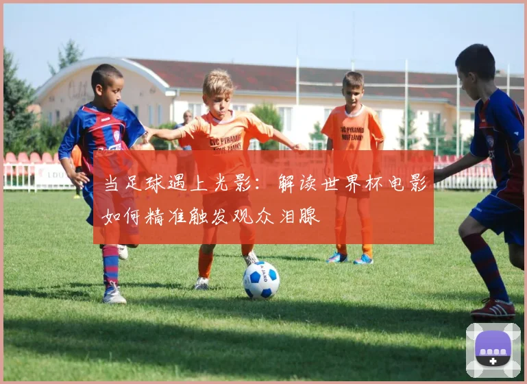 当足球遇上光影：解读世界杯电影如何精准触发观众泪腺