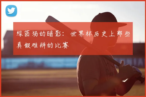 绿茵场的暗影：世界杯历史上那些真假难辨的比赛
