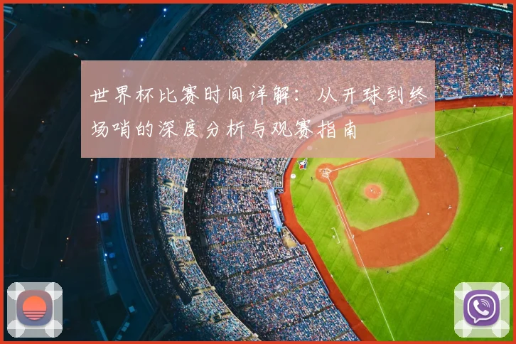 世界杯比赛时间详解:从开球到终场哨的深度分析与观赛指南