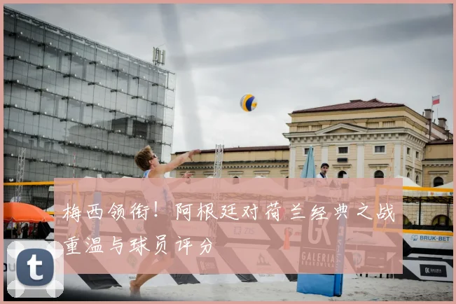 梅西领衔！阿根廷对荷兰经典之战重温与球员评分