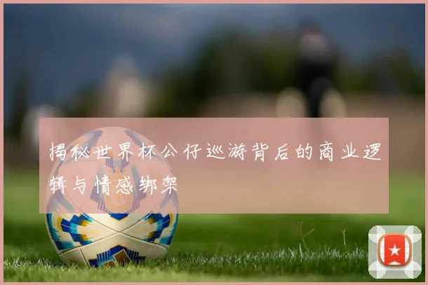 揭秘世界杯公仔巡游背后的商业逻辑与情感绑架