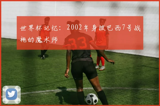 世界杯记忆：2002年身披巴西7号战袍的魔术师