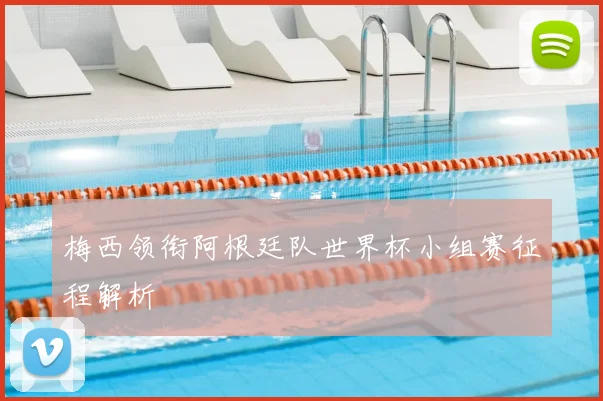 梅西领衔阿根廷队世界杯小组赛征程解析