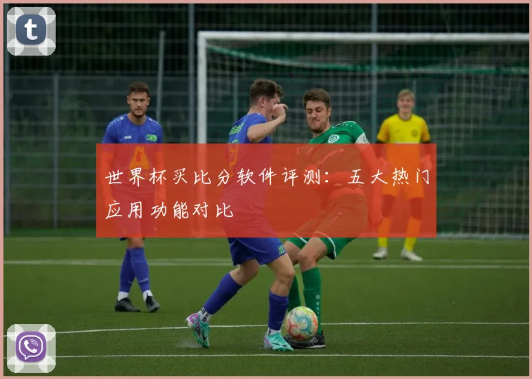 世界杯买比分软件评测:五大热门应用功能对比