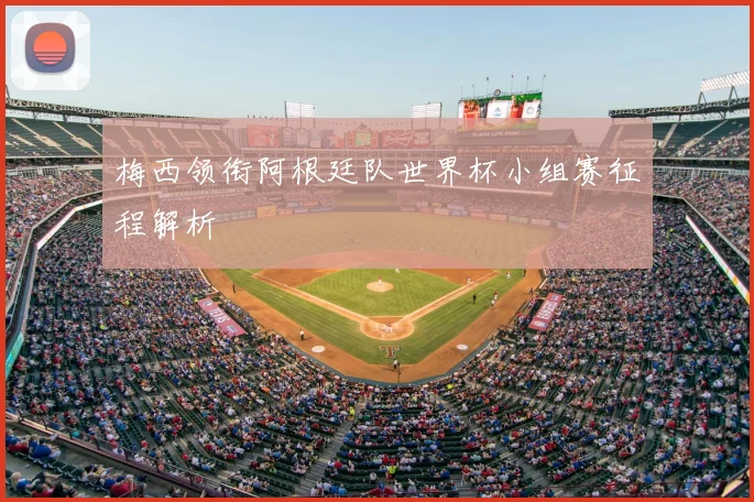 梅西领衔阿根廷队世界杯小组赛征程解析