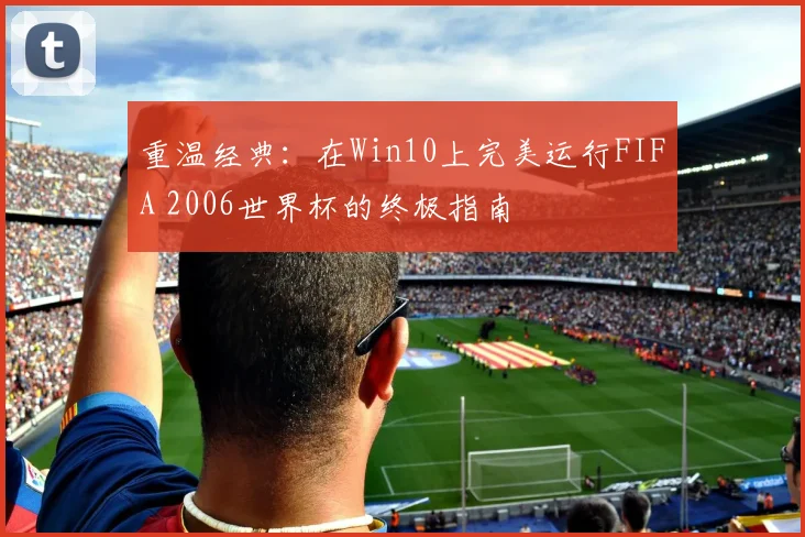 重温经典：在Win10上完美运行FIFA 2006世界杯的终极指南